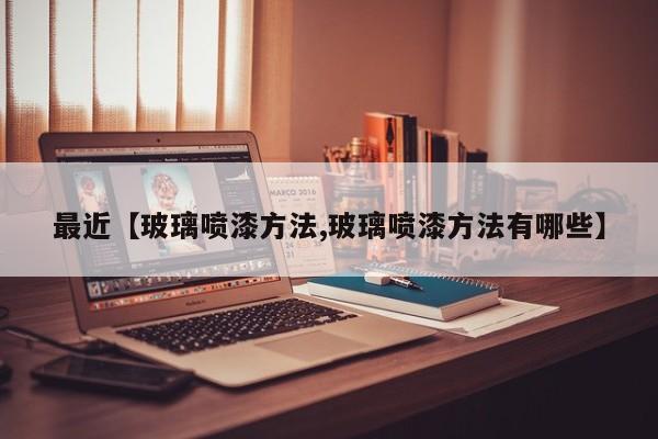 最近【玻璃喷漆方法,玻璃喷漆方法有哪些】