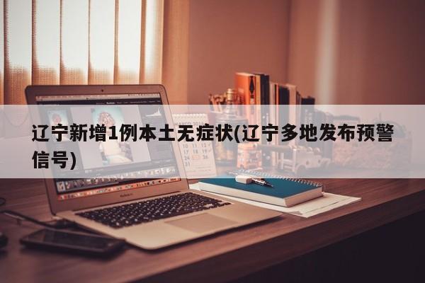 辽宁新增1例本土无症状(辽宁多地发布预警信号)