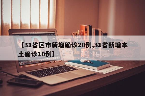 【31省区市新增确诊20例,31省新增本土确诊10例】