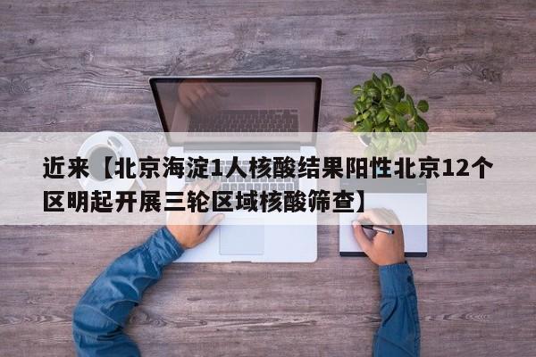 近来【北京海淀1人核酸结果阳性北京12个区明起开展三轮区域核酸筛查】