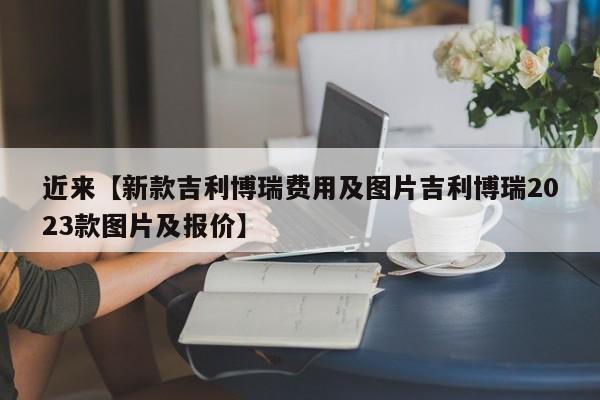 近来【新款吉利博瑞费用及图片吉利博瑞2023款图片及报价】