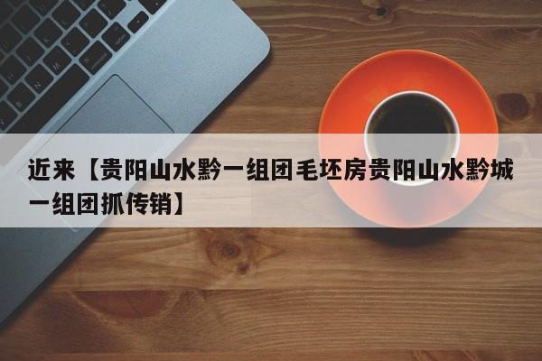 近来【贵阳山水黔一组团毛坯房贵阳山水黔城一组团抓传销】