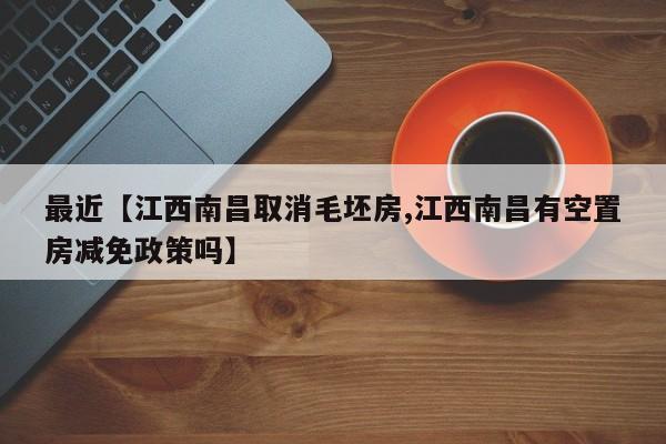 最近【江西南昌取消毛坯房,江西南昌有空置房减免政策吗】