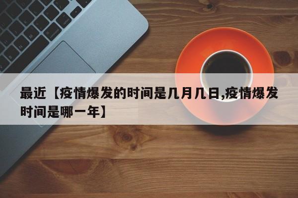 最近【疫情爆发的时间是几月几日,疫情爆发时间是哪一年】