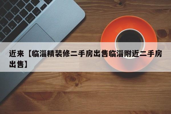 近来【临淄精装修二手房出售临淄附近二手房出售】