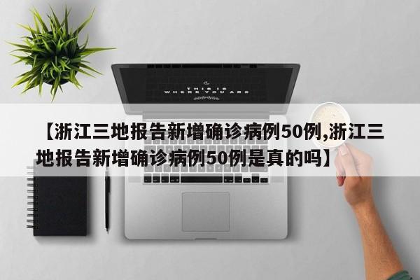 【浙江三地报告新增确诊病例50例,浙江三地报告新增确诊病例50例是真的吗】