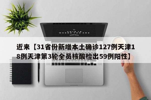 近来【31省份新增本土确诊127例天津18例天津第3轮全员核酸检出59例阳性】