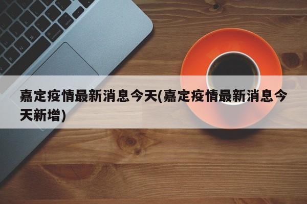 嘉定疫情最新消息今天(嘉定疫情最新消息今天新增)