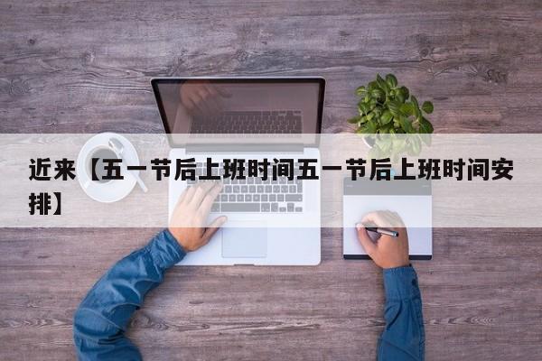 近来【五一节后上班时间五一节后上班时间安排】