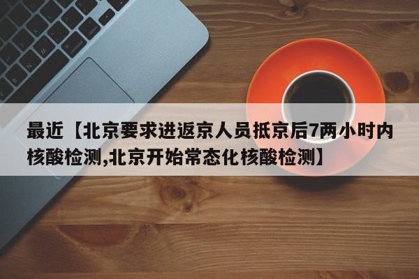最近【北京要求进返京人员抵京后7两小时内核酸检测,北京开始常态化核酸检测】