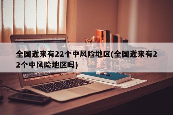 全国近来有22个中风险地区(全国近来有22个中风险地区吗)