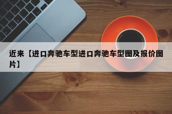 近来【进口奔驰车型进口奔驰车型图及报价图片】