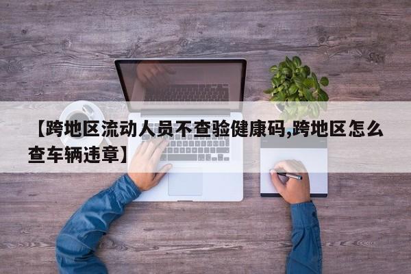 【跨地区流动人员不查验健康码,跨地区怎么查车辆违章】