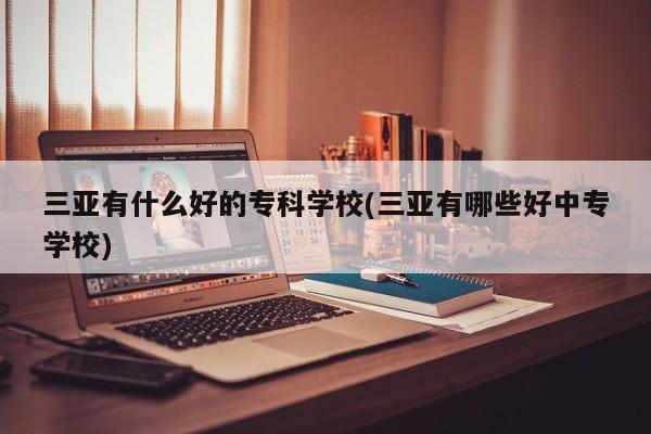 三亚有什么好的专科学校(三亚有哪些好中专学校)