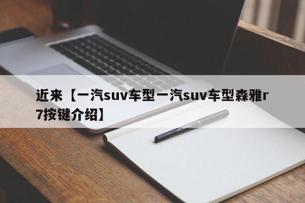 近来【一汽suv车型一汽suv车型森雅r7按键介绍】