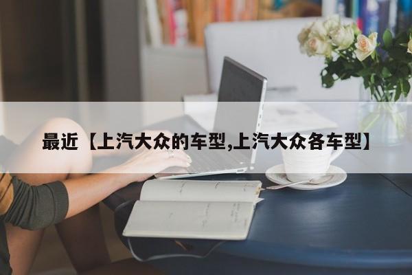 最近【上汽大众的车型,上汽大众各车型】
