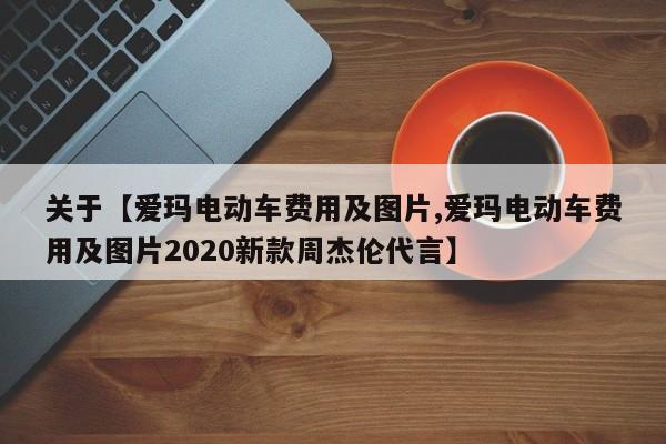 关于【爱玛电动车费用及图片,爱玛电动车费用及图片2020新款周杰伦代言】