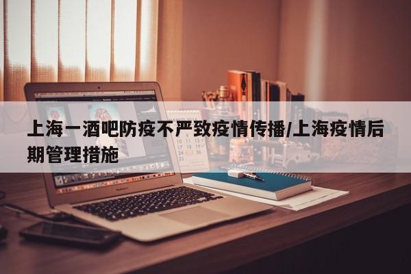 上海一酒吧防疫不严致疫情传播/上海疫情后期管理措施