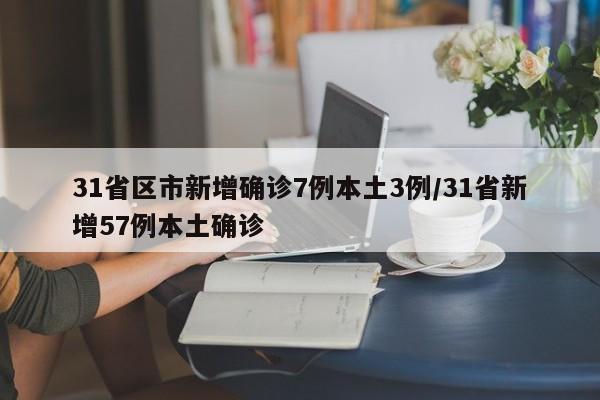 31省区市新增确诊7例本土3例/31省新增57例本土确诊