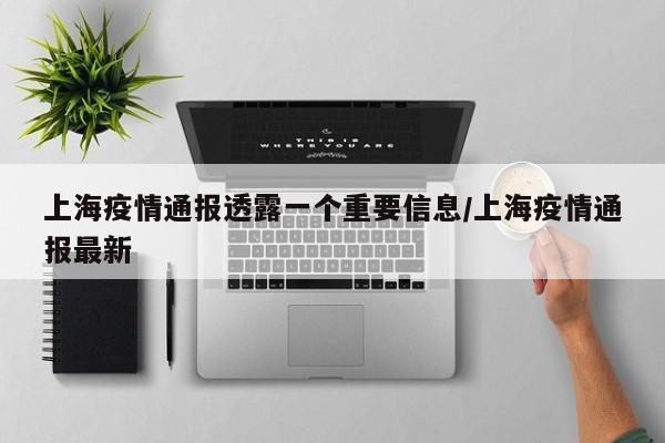 上海疫情通报透露一个重要信息/上海疫情通报最新