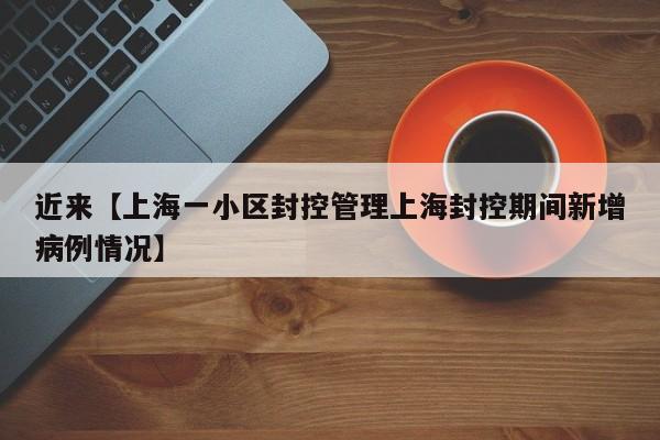 近来【上海一小区封控管理上海封控期间新增病例情况】