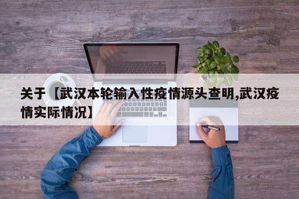 关于【武汉本轮输入性疫情源头查明,武汉疫情实际情况】