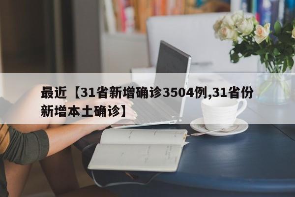 最近【31省新增确诊3504例,31省份新增本土确诊】