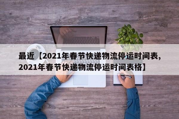 最近【2021年春节快递物流停运时间表,2021年春节快递物流停运时间表格】