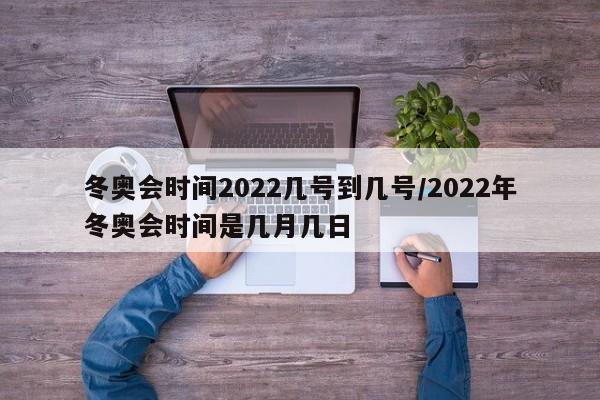 冬奥会时间2022几号到几号/2022年冬奥会时间是几月几日