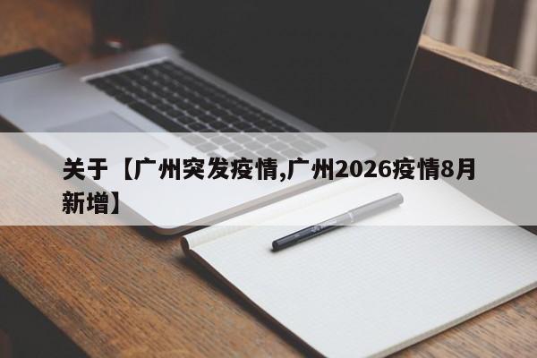 关于【广州突发疫情,广州2026疫情8月新增】
