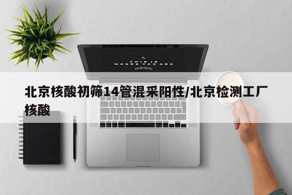 北京核酸初筛14管混采阳性/北京检测工厂核酸