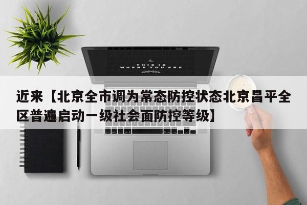 近来【北京全市调为常态防控状态北京昌平全区普遍启动一级社会面防控等级】