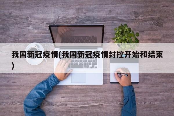 我国新冠疫情(我国新冠疫情封控开始和结束)