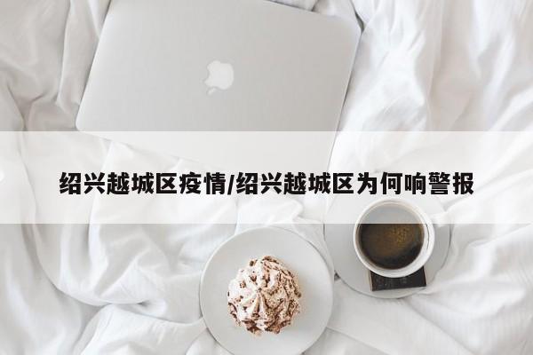 绍兴越城区疫情/绍兴越城区为何响警报