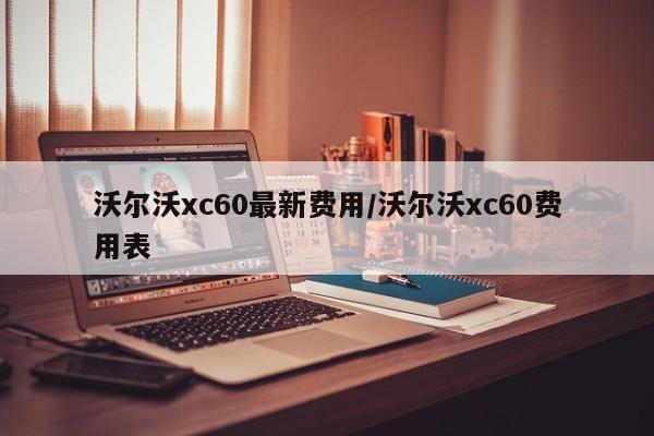 沃尔沃xc60最新费用/沃尔沃xc60费用表