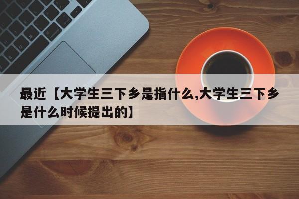 最近【大学生三下乡是指什么,大学生三下乡是什么时候提出的】