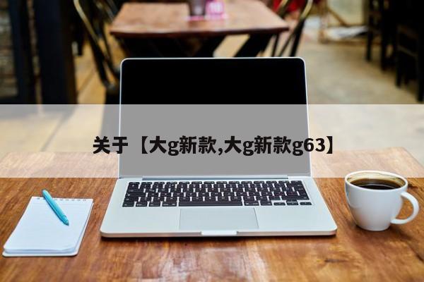 关于【大g新款,大g新款g63】