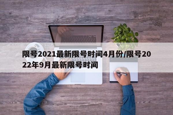 限号2021最新限号时间4月份/限号2022年9月最新限号时间