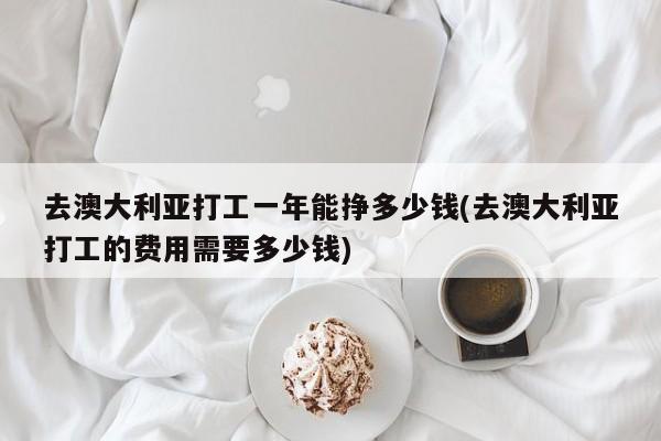 去澳大利亚打工一年能挣多少钱(去澳大利亚打工的费用需要多少钱)