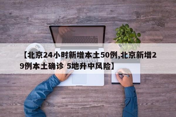 【北京24小时新增本土50例,北京新增29例本土确诊 5地升中风险】