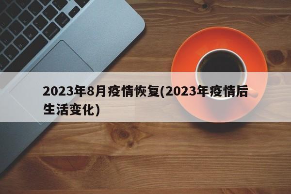 2023年8月疫情恢复(2023年疫情后生活变化)