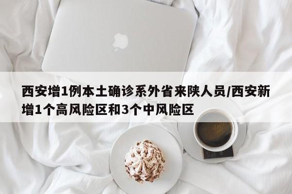 西安增1例本土确诊系外省来陕人员/西安新增1个高风险区和3个中风险区