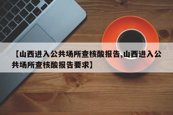 【山西进入公共场所查核酸报告,山西进入公共场所查核酸报告要求】