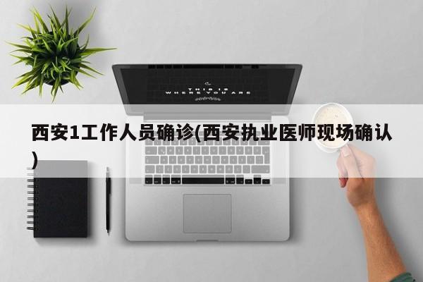 西安1工作人员确诊(西安执业医师现场确认)