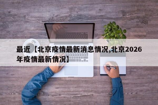 最近【北京疫情最新消息情况,北京2026年疫情最新情况】