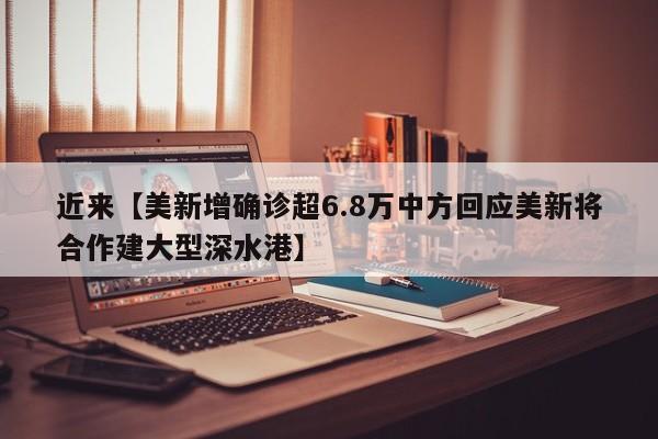 近来【美新增确诊超6.8万中方回应美新将合作建大型深水港】