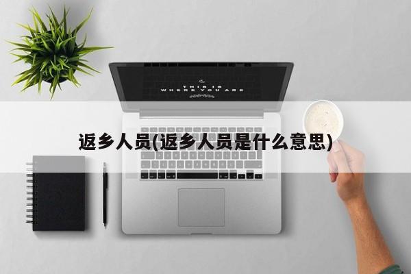 返乡人员(返乡人员是什么意思)