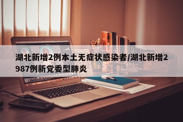 湖北新增2例本土无症状感染者/湖北新增2987例新党委型肺炎