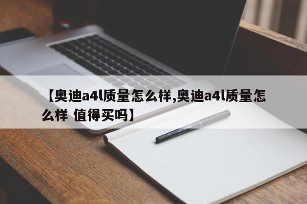 【奥迪a4l质量怎么样,奥迪a4l质量怎么样 值得买吗】