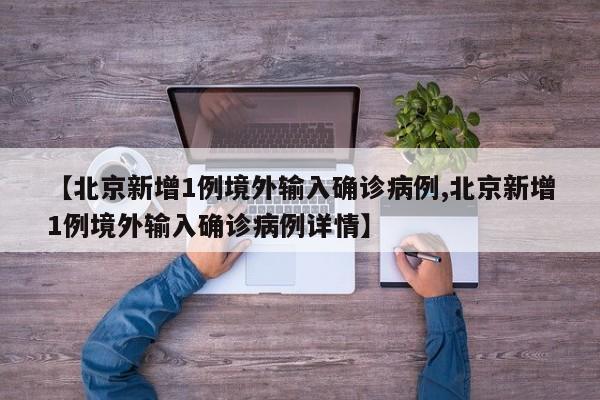 【北京新增1例境外输入确诊病例,北京新增1例境外输入确诊病例详情】